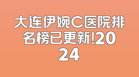 大连伊婉C医院排名榜已更新！2024
