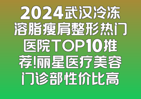 2024武汉冷冻溶脂瘦肩整形热门医院TOP10推荐！丽星医疗美容门诊部性价比高