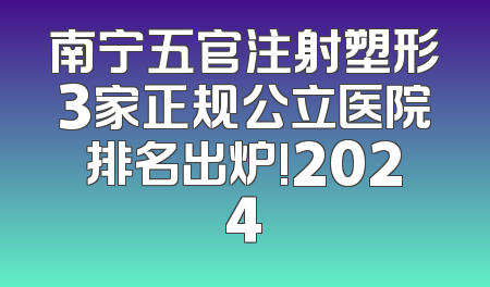 南宁五官注射塑形3家正规公立医院排名出炉!2024