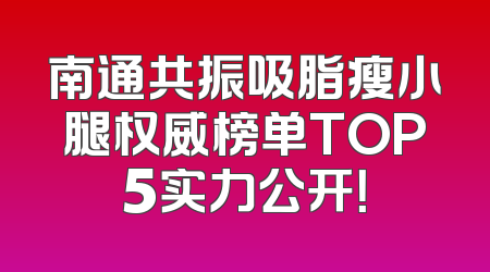 南通共振吸脂瘦小腿权威榜单TOP5实力公开！