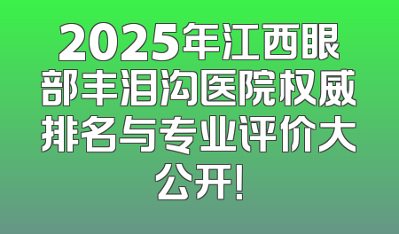 2025年江西眼部丰泪沟医院权威排名与专业评价大公开！