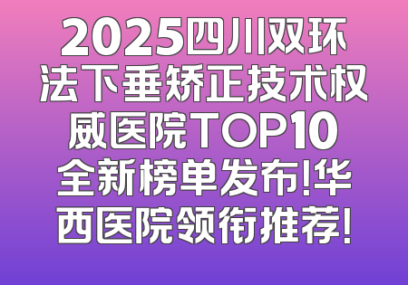 2025四川双环法下垂矫正技术权威医院TOP10全新榜单发布！华西医院领衔推荐！