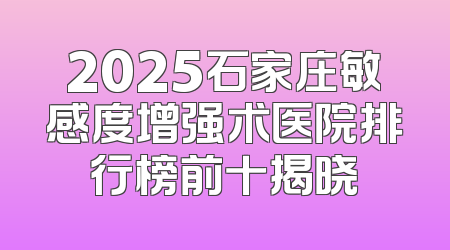 2025石家庄敏感度增强术医院排行榜前十揭晓