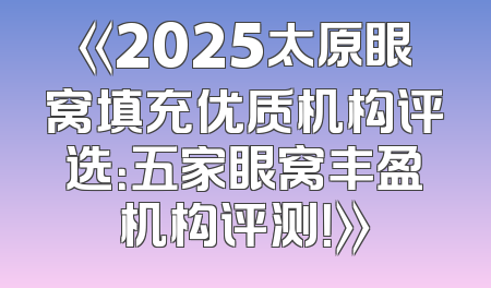 《2025太原眼窝填充优质机构评选：五家眼窝丰盈机构评测！》