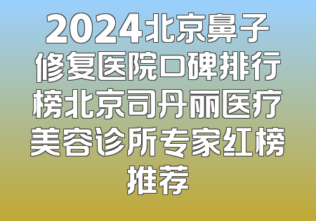 2024北京鼻子修复医院口碑排行榜北京司丹丽医疗美容诊所专家红榜推荐