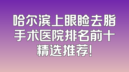 哈尔滨上眼睑去脂手术医院排名前十精选推荐！