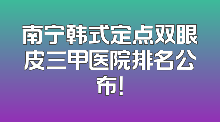 南宁韩式定点双眼皮三甲医院排名公布！