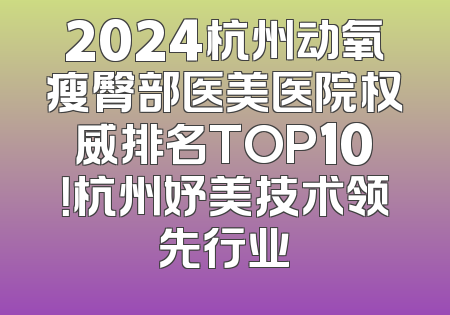 2024杭州动氧瘦臀部医美医院权威排名TOP10！杭州妤美技术领先行业