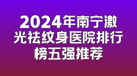 2024年南宁激光祛纹身医院排行榜五强推荐