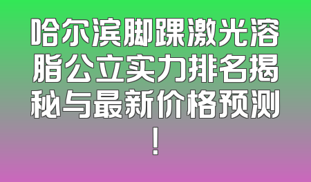 哈尔滨脚踝激光溶脂公立实力排名揭秘与最新价格预测！