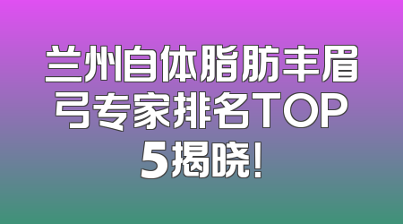 兰州自体脂肪丰眉弓专家排名TOP5揭晓！