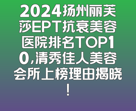 2024扬州丽芙莎EPT抗衰美容医院排名TOP10，清秀佳人美容会所上榜理由揭晓！