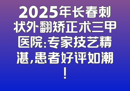 2025年长春刺状外翻矫正术三甲医院：专家技艺精湛，患者好评如潮！