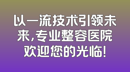 以一流技术引领未来，专业整容医院欢迎您的光临！
