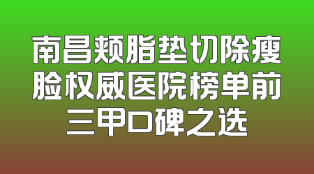 南昌颊脂垫切除瘦脸权威医院榜单前三甲口碑之选