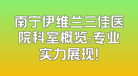 南宁伊维兰三佳医院科室概览：专业实力展现！
