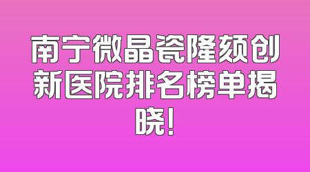 南宁微晶瓷隆颏创新医院排名榜单揭晓！