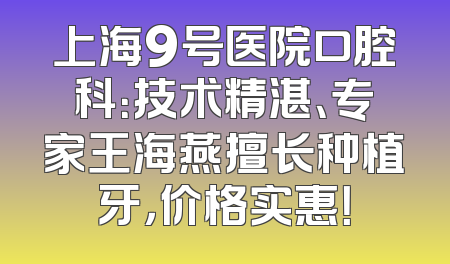 上海9号医院口腔科：技术精湛、专家王海燕擅长种植牙，价格实惠！