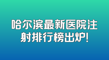 哈尔滨最新医院注射排行榜出炉！