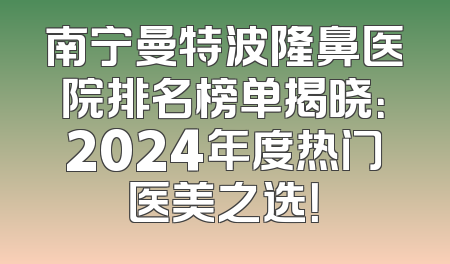 南宁曼特波隆鼻医院排名榜单揭晓：2024年度热门医美之选！
