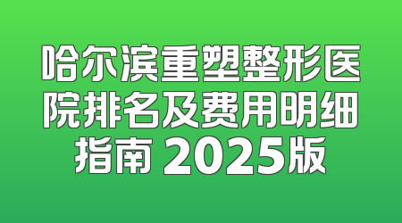 哈尔滨重塑整形医院排名及费用明细指南 2025版