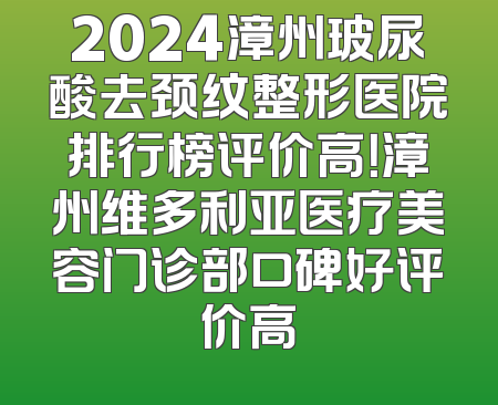 2024漳州玻尿酸去颈纹整形医院排行榜评价高！漳州维多利亚医疗美容门诊部口碑好评价高