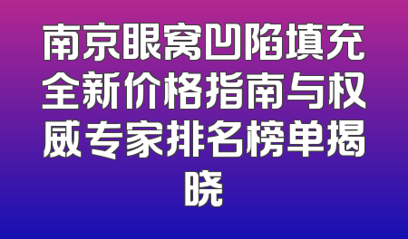 南京眼窝凹陷填充全新价格指南与权威专家排名榜单揭晓