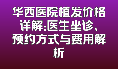 华西医院植发价格详解：医生坐诊、预约方式与费用解析