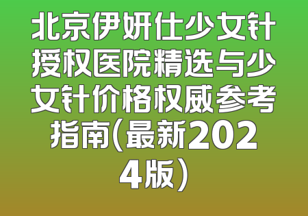 北京伊妍仕少女针授权医院精选与少女针价格权威参考指南（最新2024版）