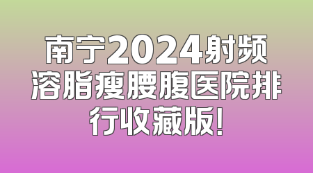 南宁2024射频溶脂瘦腰腹医院排行收藏版！