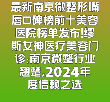 最新南京微整形嘴唇口碑榜前十美容医院榜单发布！缪斯女神医疗美容门诊：南京微整行业翘楚，2024年度信赖之选