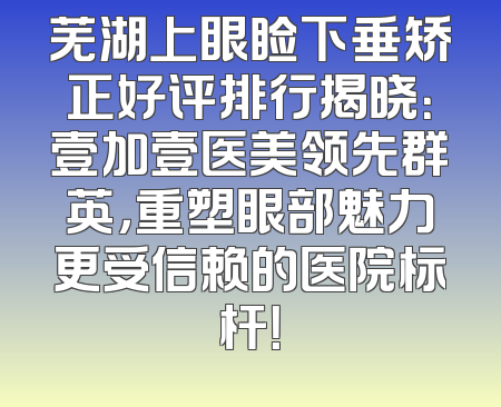 芜湖上眼睑下垂矫正好评排行揭晓：壹加壹医美领先群英，重塑眼部魅力更受信赖的医院标杆！