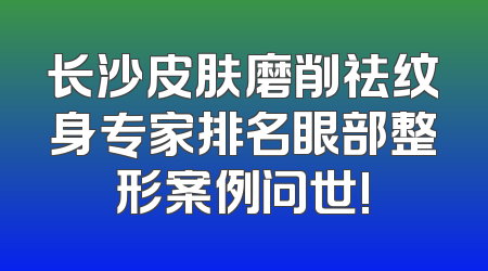 长沙皮肤磨削祛纹身专家排名眼部整形案例问世!