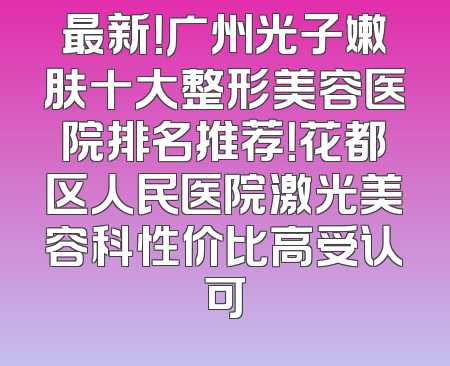 最新！广州光子嫩肤十大整形美容医院排名推荐！花都区人民医院激光美容科性价比高受认可