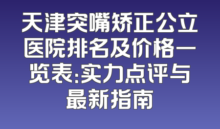 天津突嘴矫正公立医院排名及价格一览表：实力点评与最新指南