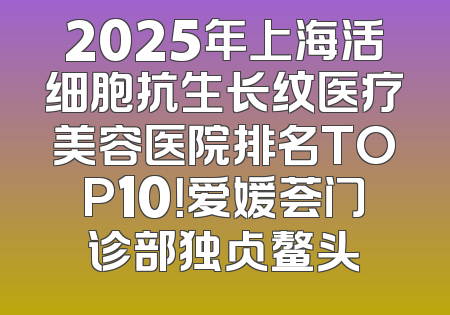 2025年上海活细胞抗生长纹医疗美容医院排名TOP10！爱媛荟门诊部独占鳌头