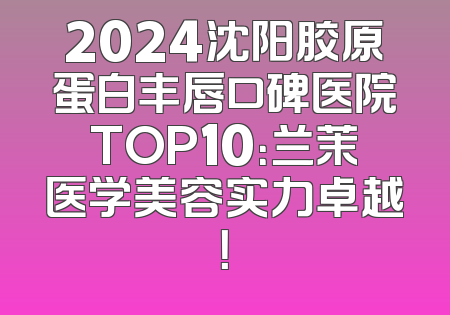 2024沈阳胶原蛋白丰唇口碑医院TOP10：兰茉医学美容实力卓越！