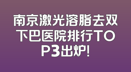 南京激光溶脂去双下巴医院排行TOP3出炉！