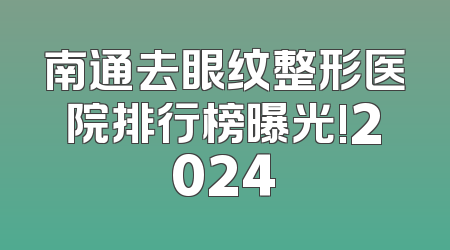 南通去眼纹整形医院排行榜曝光!2024