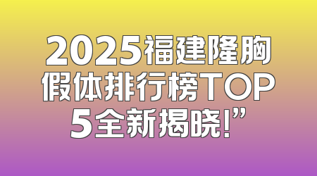 2025福建隆胸假体排行榜TOP5全新揭晓！”