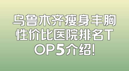 乌鲁木齐瘦身丰胸性价比医院排名TOP5介绍！