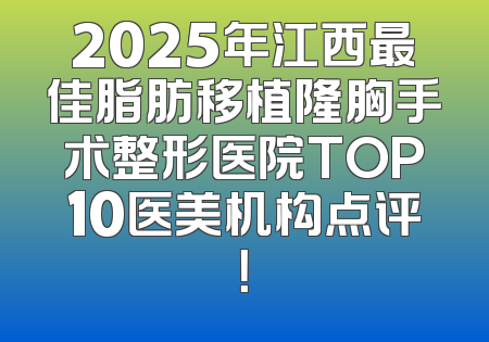 2025年江西最佳脂肪移植隆胸手术整形医院TOP10医美机构点评！