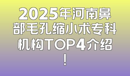 2025年河南鼻部毛孔缩小术专科机构TOP4介绍！