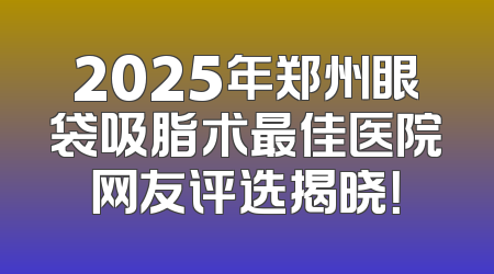 2025年郑州眼袋吸脂术最佳医院网友评选揭晓！