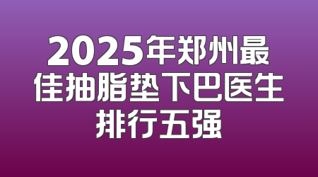 2025年郑州最佳抽脂垫下巴医生排行五强