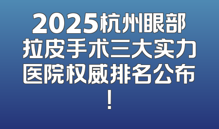 2025杭州眼部拉皮手术三大实力医院权威排名公布！