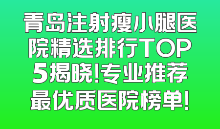 青岛注射瘦小腿医院精选排行TOP5揭晓！专业推荐最优质医院榜单！