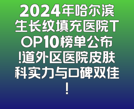 2024年哈尔滨生长纹填充医院TOP10榜单公布！道外区医院皮肤科实力与口碑双佳！