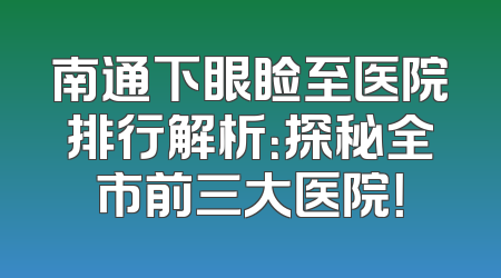 南通下眼睑至医院排行解析：探秘全市前三大医院！