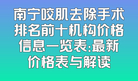 南宁咬肌去除手术排名前十机构价格信息一览表：最新价格表与解读